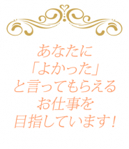 あなたに「よかった」と言ってもらえる仕事を目指しています。